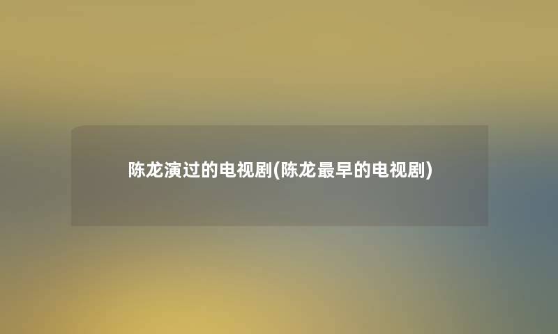 陈龙演过的电视剧(陈龙早的电视剧) 陈龙演过的电视剧(陈龙早的电视剧)