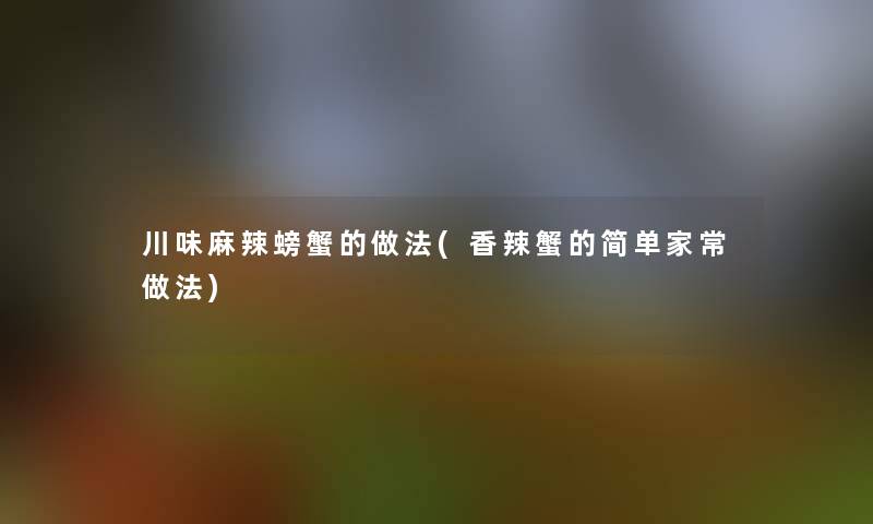川味麻辣螃蟹的做法(香辣蟹的简单家常做法)