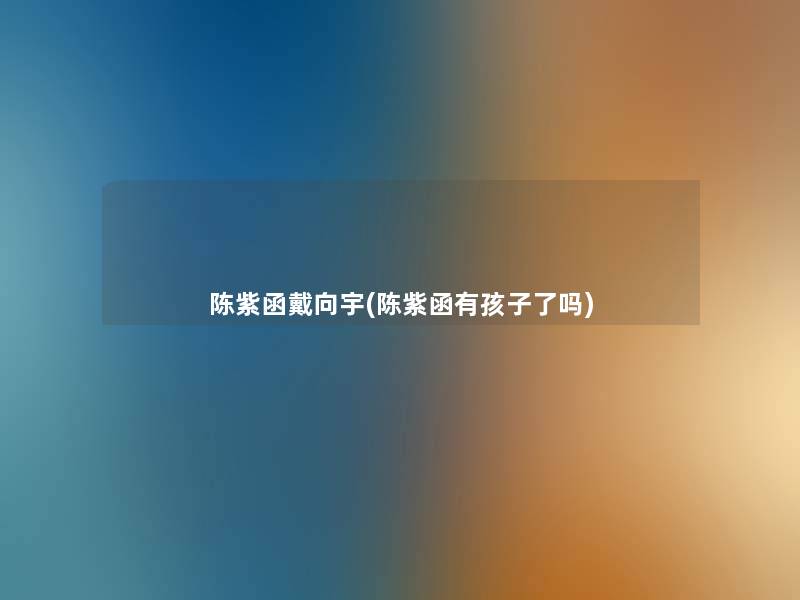 陈紫函戴向宇(陈紫函有孩子了吗)
