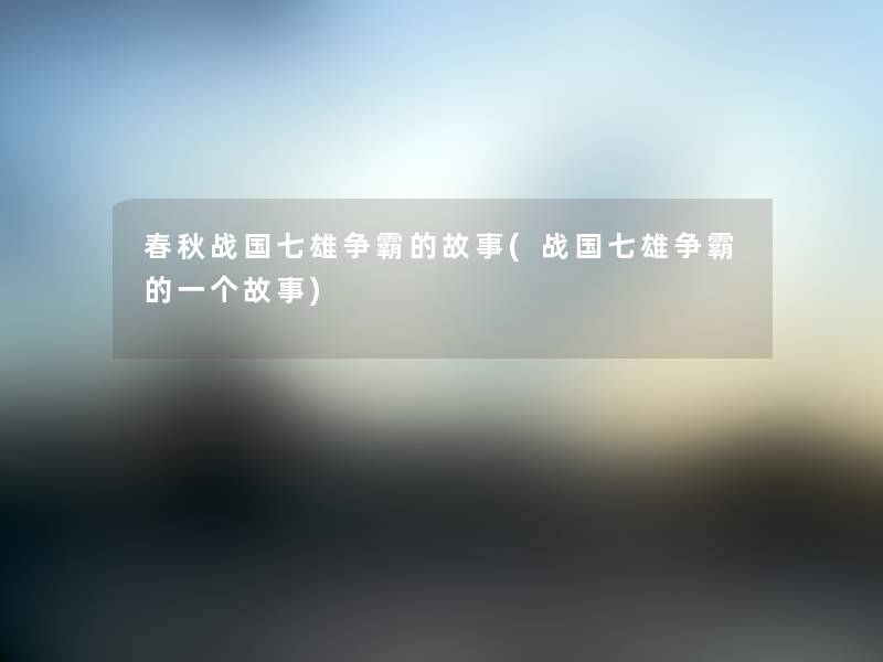 春秋战国七雄争霸的故事(战国七雄争霸的一个故事)