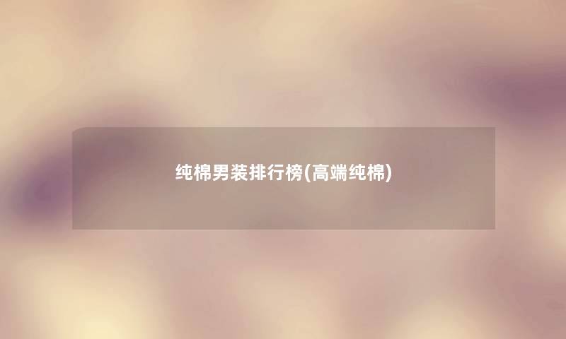 纯棉男装整理榜(高端纯棉) 纯棉男装整理榜(高端纯棉)
