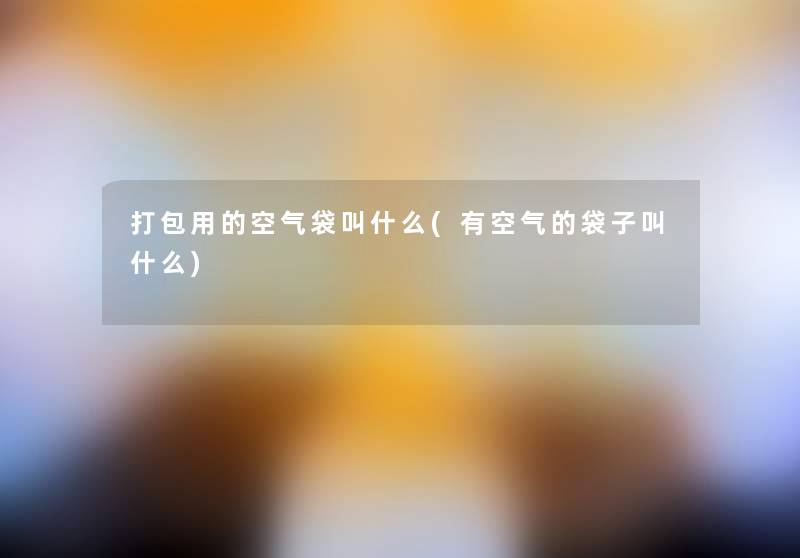 打包用的空气袋叫什么(有空气的袋子叫什么)