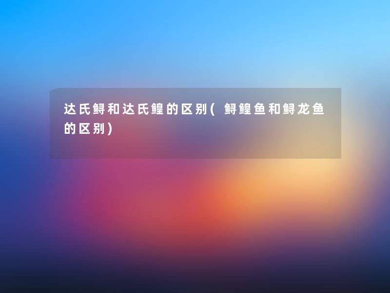 达氏鲟和达氏鳇的区别(鲟鳇鱼和鲟龙鱼的区别) 达氏鲟和达氏鳇的区别(鲟鳇鱼和鲟龙鱼的区别)