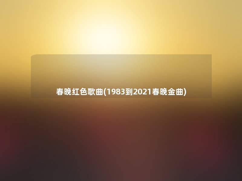 春晚红色歌曲(1983到2021春晚金曲)