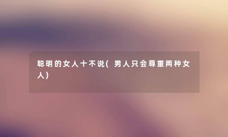 聪明的女人十不说(男人只会尊重两种女人)