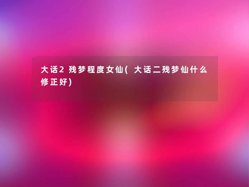 大话2残梦程度女仙(大话二残梦仙什么修正好)
