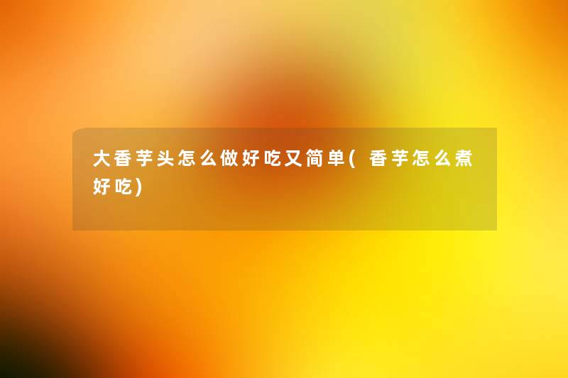 大香芋头怎么做好吃又简单(香芋怎么煮好吃)