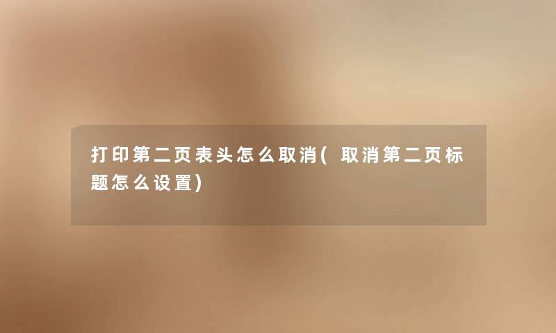 打印第二页表头怎么取消(取消第二页话题怎么设置) 打印第二页表头怎么取消(取消第二页话题怎么设置)