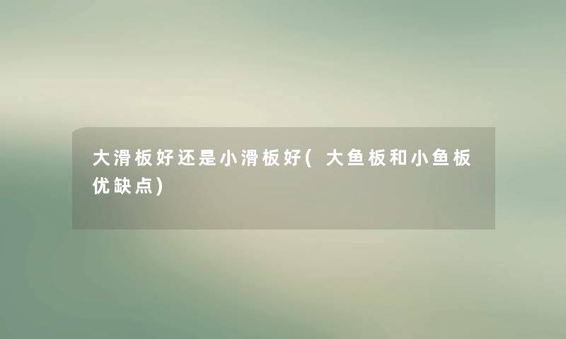 大滑板好还是小滑板好(大鱼板和小鱼板优缺点)
