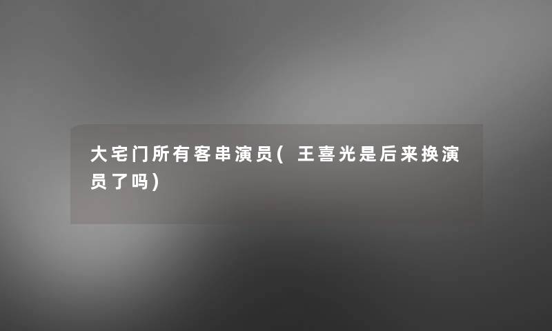 大宅门所有客串演员(王喜光是后来换演员了吗) 大宅门所有客串演员(王喜光是后来换演员了吗)