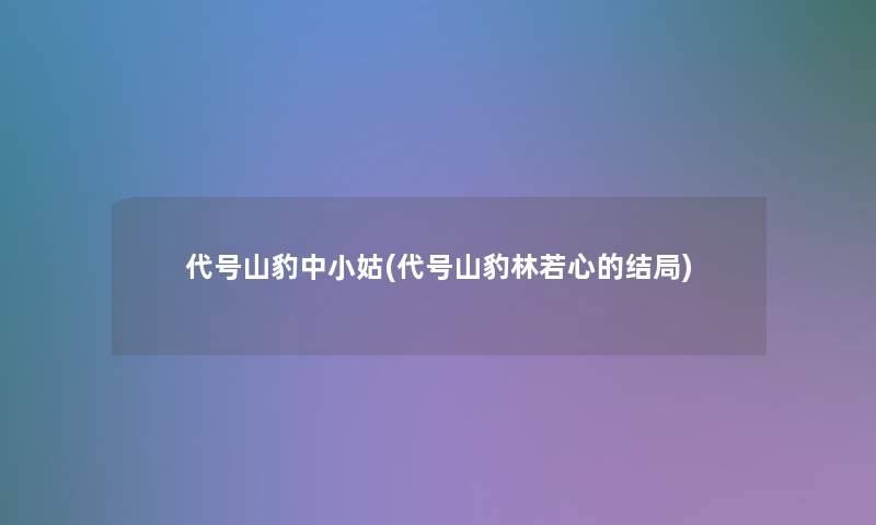 代号山豹中小姑(代号山豹林若心的结局)