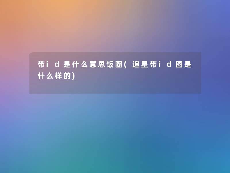 带id是什么意思饭圈(追星带id图是什么样的) 带id是什么意思饭圈(追星带id图是什么样的)