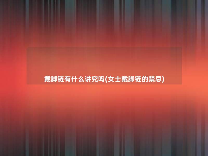 戴脚链有什么讲究吗(女士戴脚链的禁忌)
