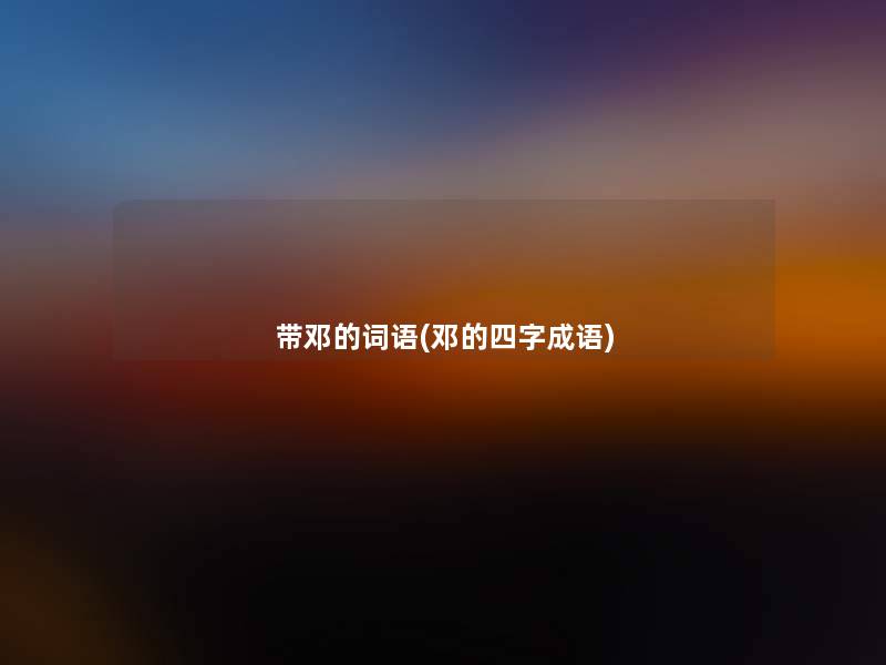 带邓的词语(邓的四字成语)