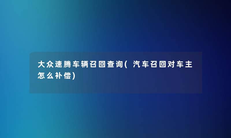大众速腾车辆召回查阅(汽车召回对车主怎么补偿)