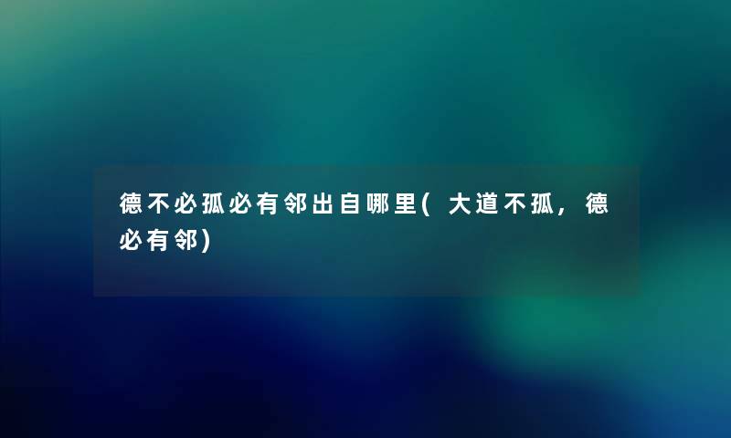 德不必孤必有邻出自哪里(大道不孤,德必有邻) 德不必孤必有邻出自哪里(大道不孤,德必有邻)