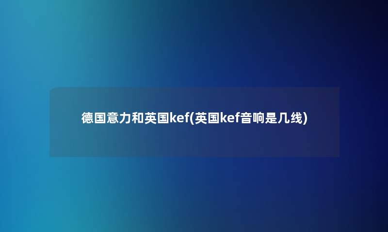 德国意力和英国kef(英国kef音响是几线)