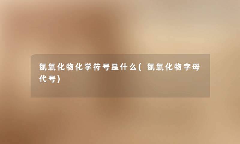 氮氧化物化学符号是什么(氮氧化物字母代号) 氮氧化物化学符号是什么(氮氧化物字母代号)