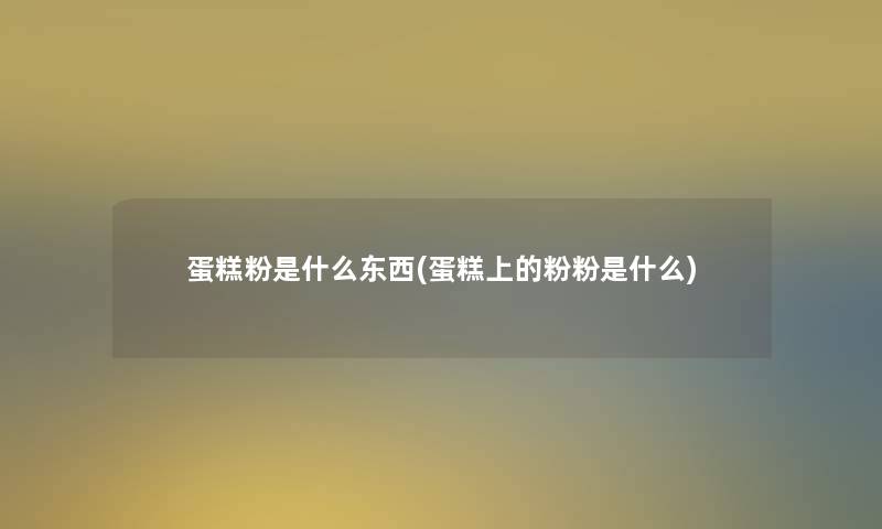 蛋糕粉是什么东西(蛋糕上的粉粉是什么) 蛋糕粉是什么东西(蛋糕上的粉粉是什么)