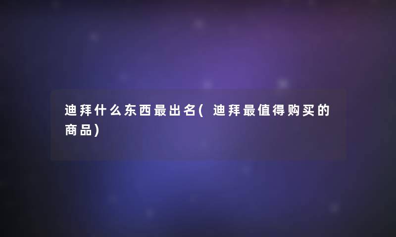 迪拜什么东西出名(迪拜购买的商品) 迪拜什么东西出名(迪拜购买的商品)