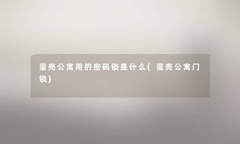 蛋壳公寓用的密码锁是什么(蛋壳公寓门锁)