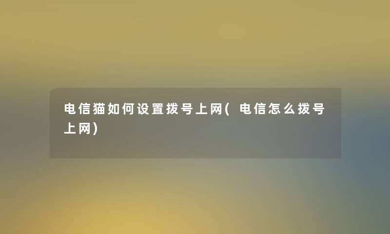 电信猫如何设置拨号上网(电信怎么拨号上网)