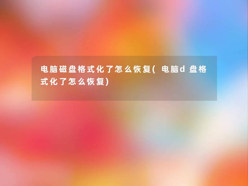 电脑磁盘格式化了怎么恢复(电脑d盘格式化了怎么恢复)