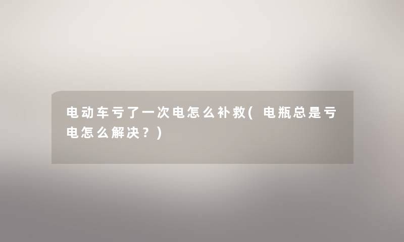 电动车亏了一次电怎么补救(电瓶总是亏电怎么解决？)