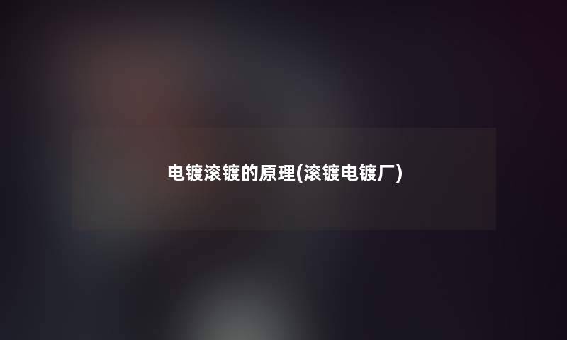 电镀滚镀的原理(滚镀电镀厂) 电镀滚镀的原理(滚镀电镀厂)