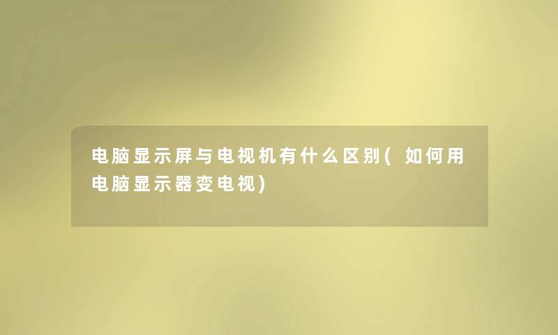 电脑显示屏与电视机有什么区别(如何用电脑显示器变电视)