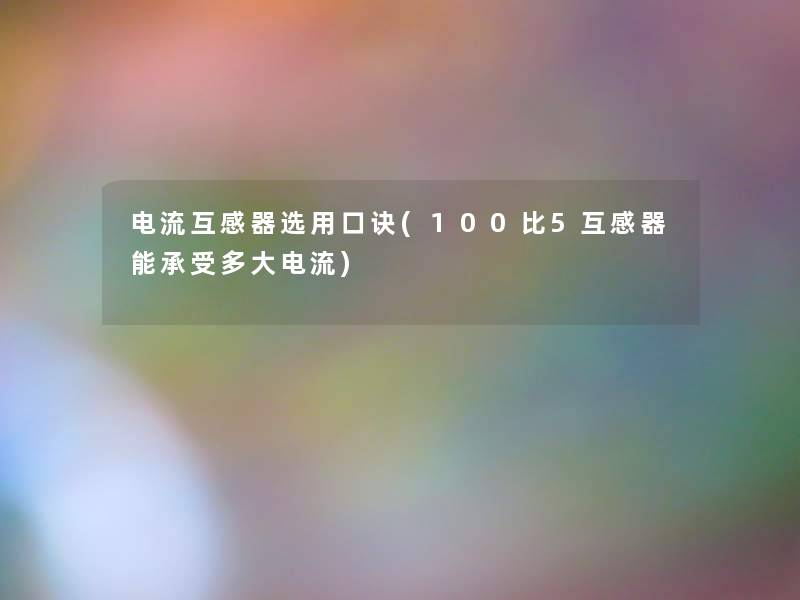电流互感器选用口诀(100比5互感器能承受多大电流)