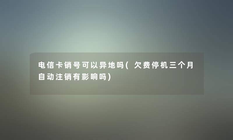 电信卡销号可以异地吗(欠费停机三个月自动注销有影响吗)