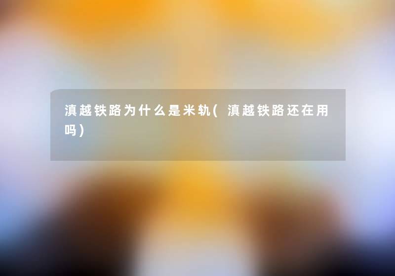 滇越铁路为什么是米轨(滇越铁路还在用吗)