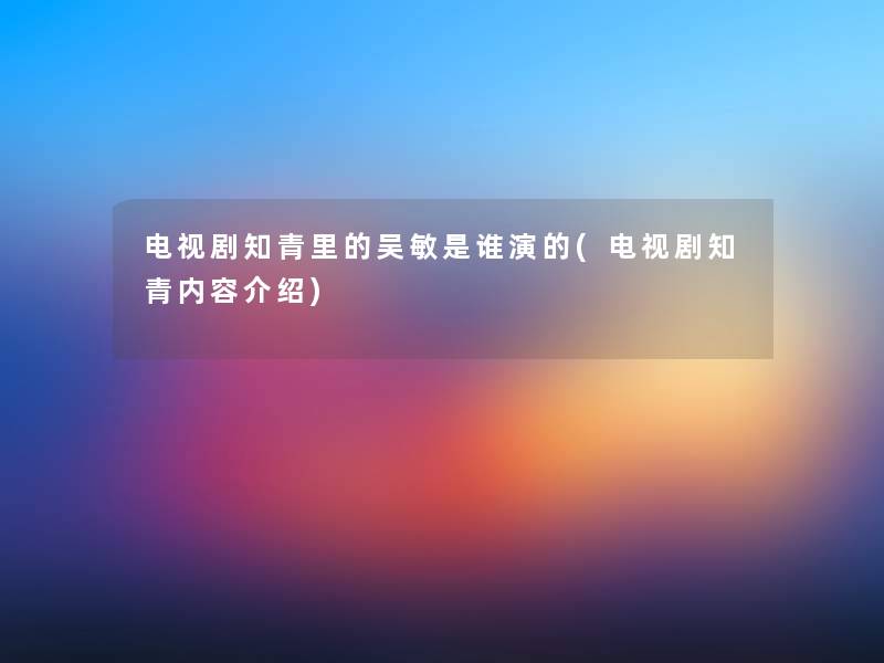 电视剧知青里的吴敏是谁演的(电视剧知青内容介绍)