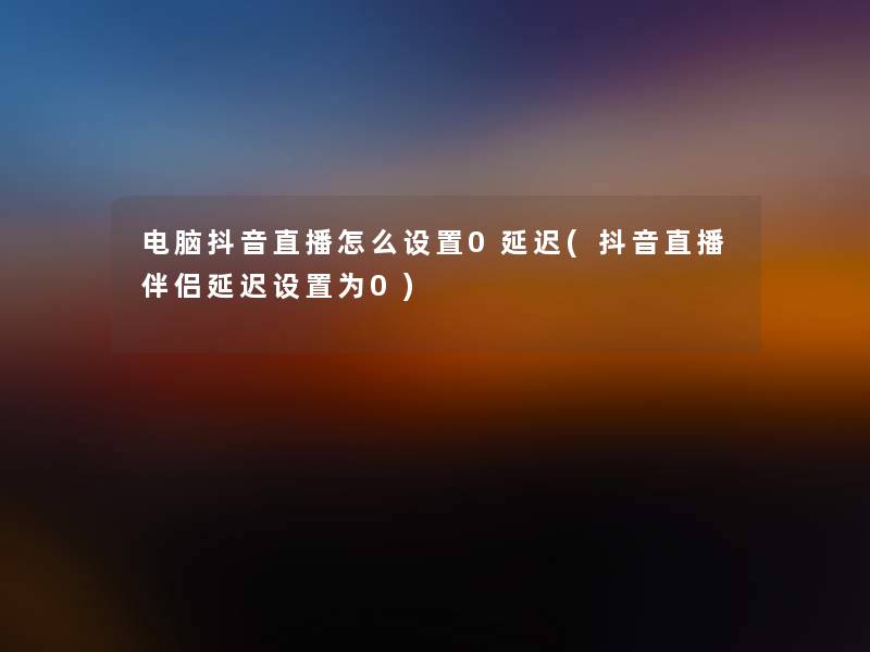 电脑抖音直播怎么设置0延迟(抖音直播伴侣延迟设置为0)
