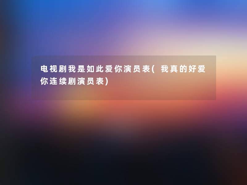 电视剧我是如此爱你演员表(我真的好爱你连续剧演员表)