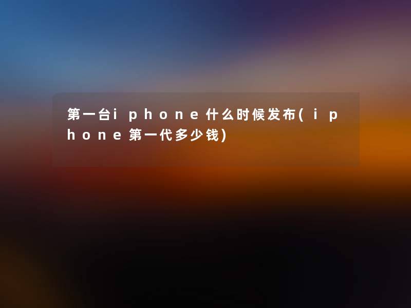 第一台iphone什么时候发布(iphone第一代多少钱)