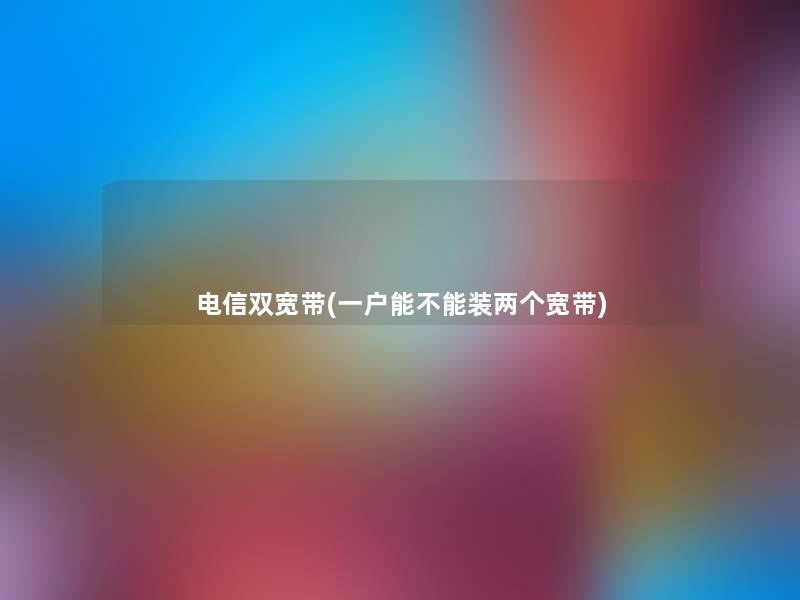 电信双宽带(一户能不能装两个宽带)
