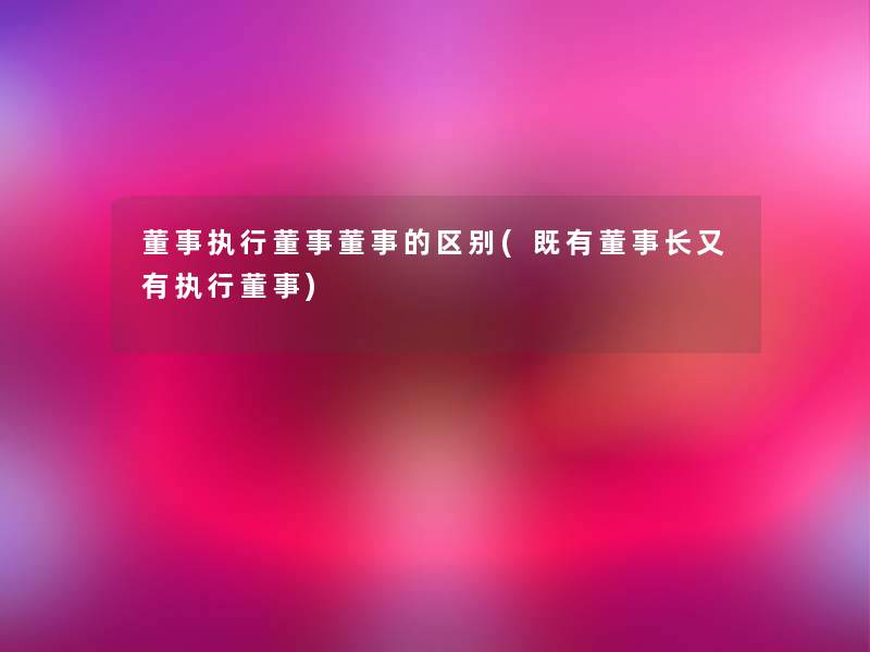 董事执行董事董事的区别(既有董事长又有执行董事)