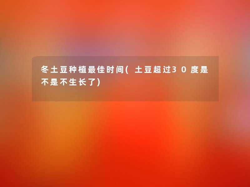 冬土豆种植理想时间(土豆超过30度是不是不生长了)