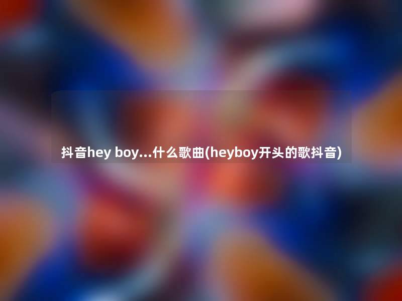 抖音hey boy…什么歌曲(heyboy开头的歌抖音)