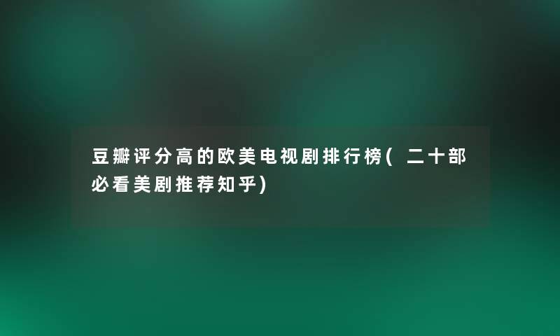 豆瓣评分高的欧美电视剧整理榜(二十部必看美剧推荐知乎) 豆瓣评分高的欧美电视剧整理榜(二十部必看美剧推荐知乎)