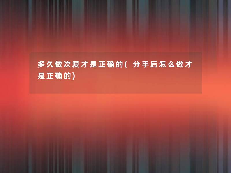 多久做次爱才是正确的(分手后怎么做才是正确的)