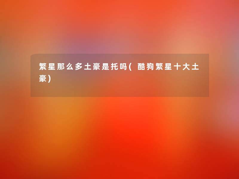 繁星那么多土豪是托吗(酷狗繁星一些土豪)