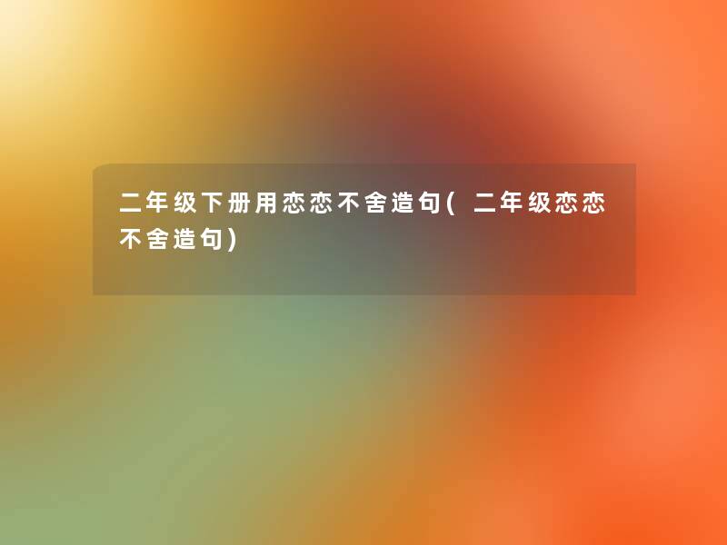 二年级下册用恋恋不舍造句(二年级恋恋不舍造句)