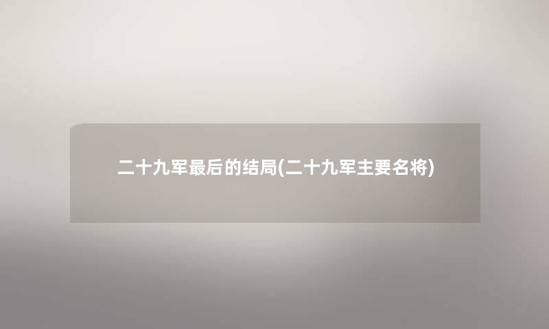 二十九军这里要说的结局(二十九军主要名将) 二十九军这里要说的结局(二十九军主要名将)