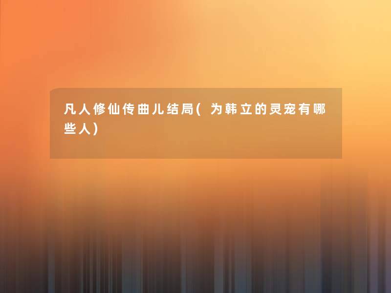 凡人修仙传曲儿结局(为韩立的灵宠有哪些人)