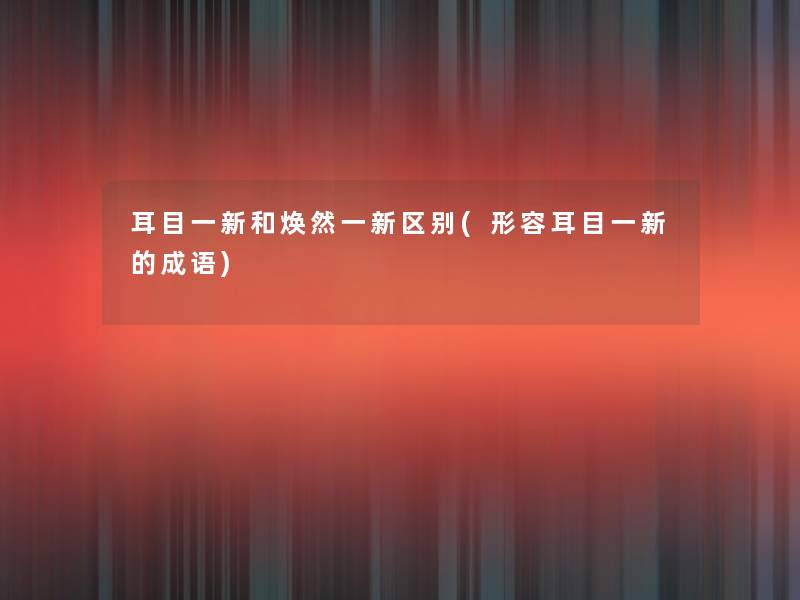 耳目一新和焕然一新区别(形容耳目一新的成语)