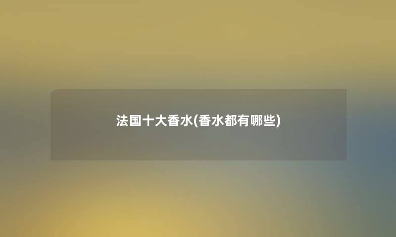 法国一些香水(香水都有哪些) 法国一些香水(香水都有哪些)