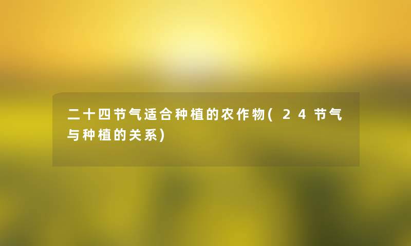 二十四节气适合种植的农作物(24节气与种植的关系)